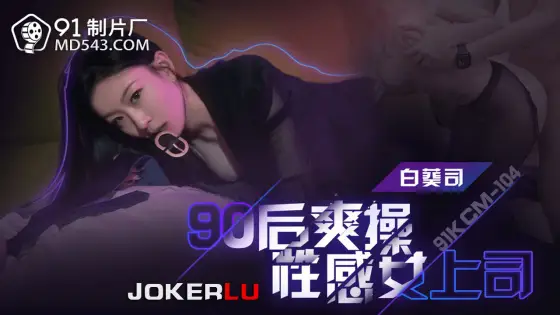 91KCM-104 Post-90s Satisfying Intense Sex with Sensual Female Boss 91KCM-104